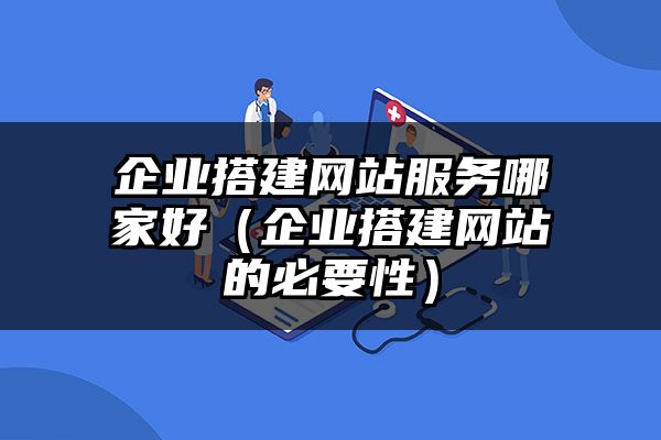 辽宁企业搭建网站服务哪家好（辽宁企业搭建网站的必要性）