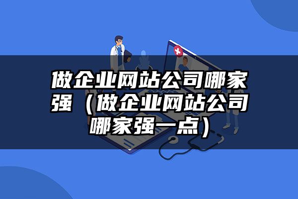 北京做企业网站公司哪家强（北京做企业网站公司哪家强一点）